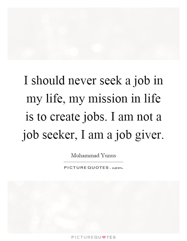 I should never seek a job in my life, my mission in life is to create jobs. I am not a job seeker, I am a job giver Picture Quote #1