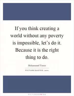 If you think creating a world without any poverty is impossible, let’s do it. Because it is the right thing to do Picture Quote #1