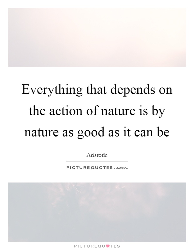 Everything that depends on the action of nature is by nature as good as it can be Picture Quote #1