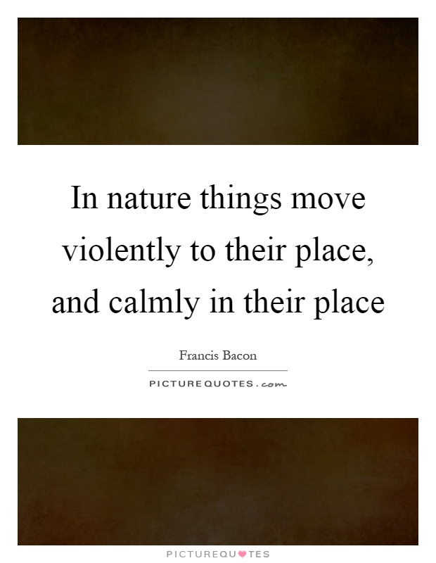 In nature things move violently to their place, and calmly in their place Picture Quote #1
