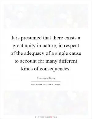 It is presumed that there exists a great unity in nature, in respect of the adequacy of a single cause to account for many different kinds of consequences Picture Quote #1