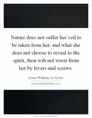 Nature does not suffer her veil to be taken from her, and what she does not choose to reveal to the spirit, thou wilt not wrest from her by levers and screws Picture Quote #1