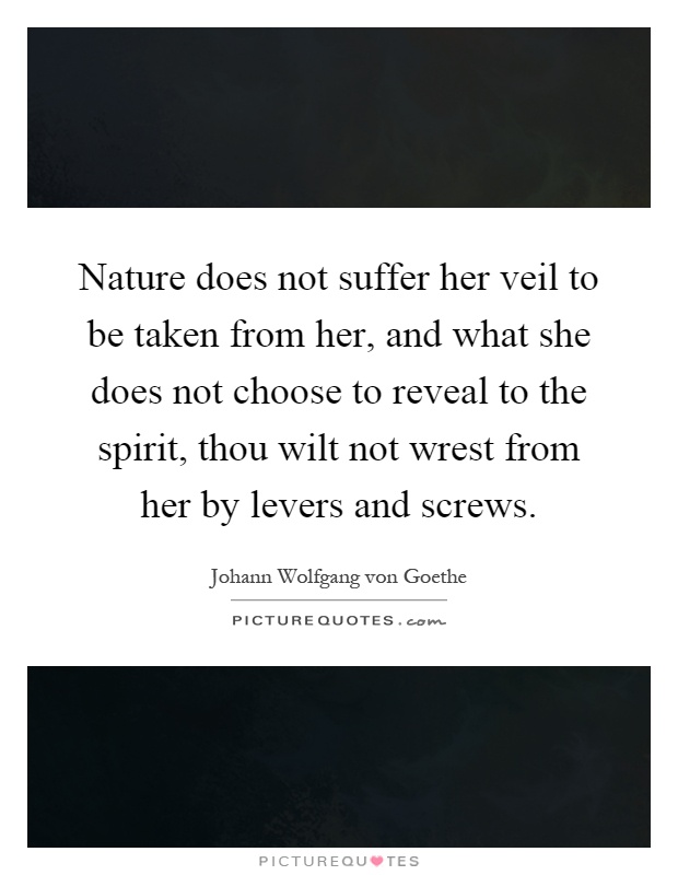 Nature does not suffer her veil to be taken from her, and what she does not choose to reveal to the spirit, thou wilt not wrest from her by levers and screws Picture Quote #1