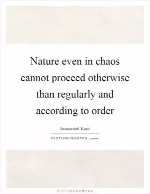 Nature even in chaos cannot proceed otherwise than regularly and according to order Picture Quote #1