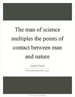 The man of science multiples the points of contact between man and nature Picture Quote #1