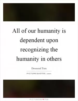 All of our humanity is dependent upon recognizing the humanity in others Picture Quote #1