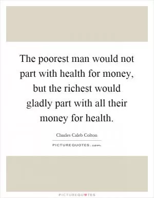 The poorest man would not part with health for money, but the richest would gladly part with all their money for health Picture Quote #1