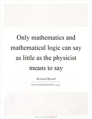 Only mathematics and mathematical logic can say as little as the physicist means to say Picture Quote #1