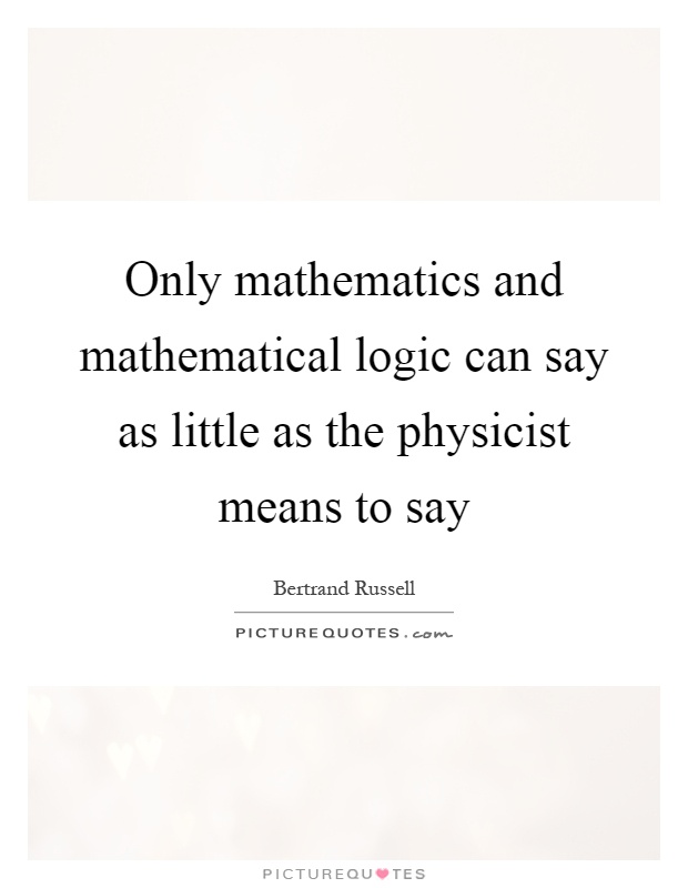 Only mathematics and mathematical logic can say as little as the physicist means to say Picture Quote #1