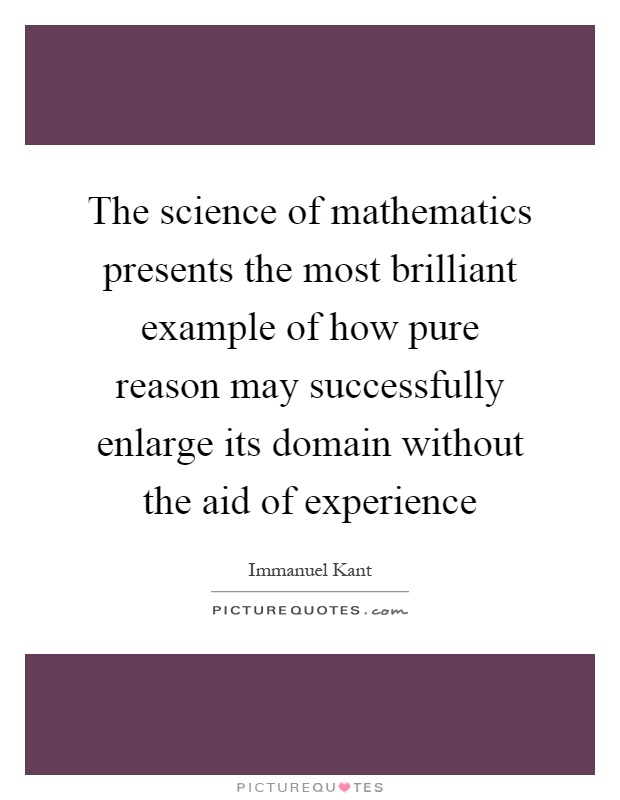 The science of mathematics presents the most brilliant example of how pure reason may successfully enlarge its domain without the aid of experience Picture Quote #1