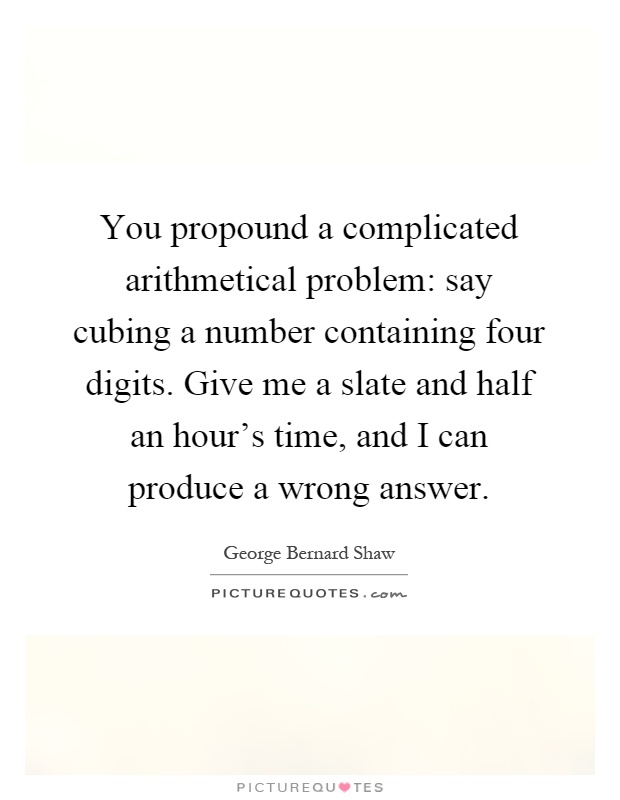 You propound a complicated arithmetical problem: say cubing a number containing four digits. Give me a slate and half an hour's time, and I can produce a wrong answer Picture Quote #1