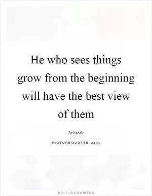 He who sees things grow from the beginning will have the best view of them Picture Quote #1