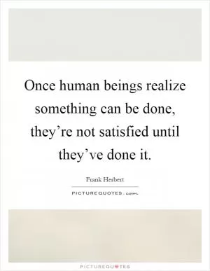Once human beings realize something can be done, they’re not satisfied until they’ve done it Picture Quote #1