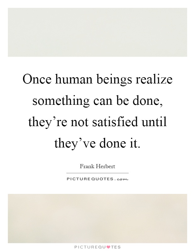 Once human beings realize something can be done, they're not satisfied until they've done it Picture Quote #1