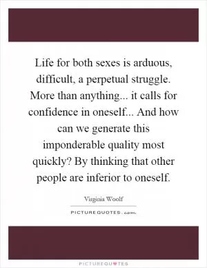 Life for both sexes is arduous, difficult, a perpetual struggle. More than anything... it calls for confidence in oneself... And how can we generate this imponderable quality most quickly? By thinking that other people are inferior to oneself Picture Quote #1