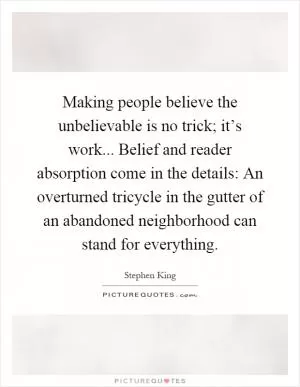 Making people believe the unbelievable is no trick; it’s work... Belief and reader absorption come in the details: An overturned tricycle in the gutter of an abandoned neighborhood can stand for everything Picture Quote #1