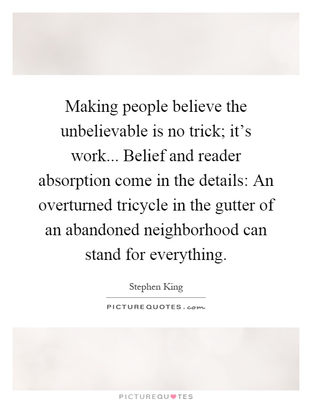 Making people believe the unbelievable is no trick; it's work... Belief and reader absorption come in the details: An overturned tricycle in the gutter of an abandoned neighborhood can stand for everything Picture Quote #1
