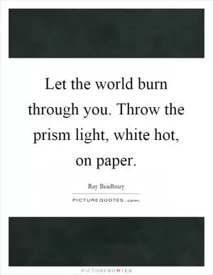 Let the world burn through you. Throw the prism light, white hot, on paper Picture Quote #1