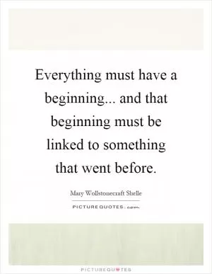 Everything must have a beginning... and that beginning must be linked to something that went before Picture Quote #1