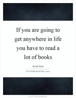 If you are going to get anywhere in life you have to read a lot of books Picture Quote #1