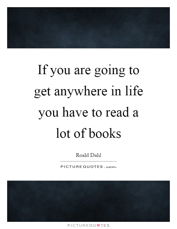 If you are going to get anywhere in life you have to read a lot of books Picture Quote #1