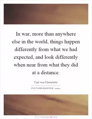 In war, more than anywhere else in the world, things happen differently from what we had expected, and look differently when near from what they did at a distance Picture Quote #1