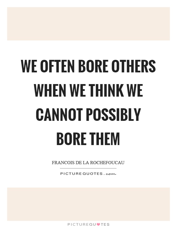 We often bore others when we think we cannot possibly bore them Picture Quote #1