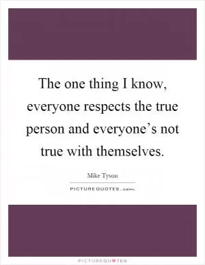 The one thing I know, everyone respects the true person and everyone’s not true with themselves Picture Quote #1
