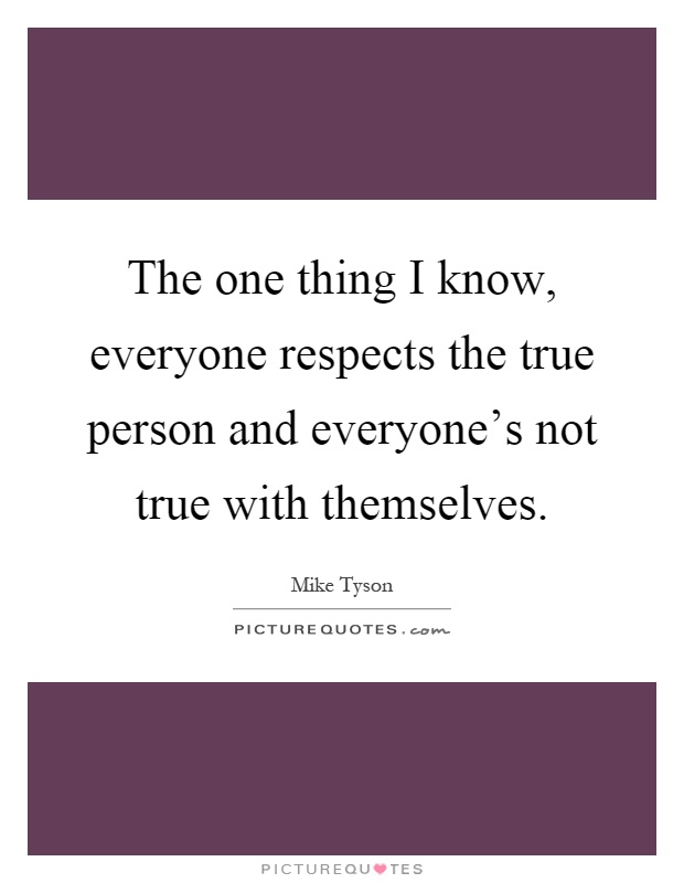 The one thing I know, everyone respects the true person and everyone's not true with themselves Picture Quote #1
