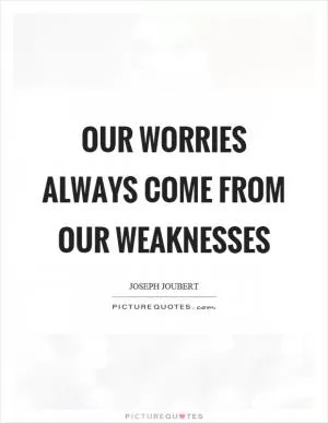 Our worries always come from our weaknesses Picture Quote #1