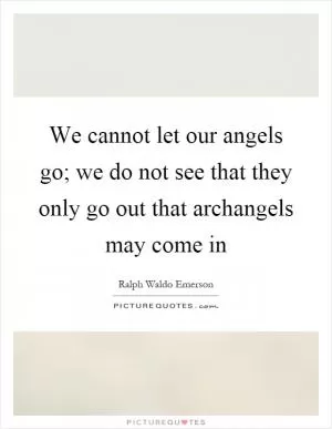 We cannot let our angels go; we do not see that they only go out that archangels may come in Picture Quote #1