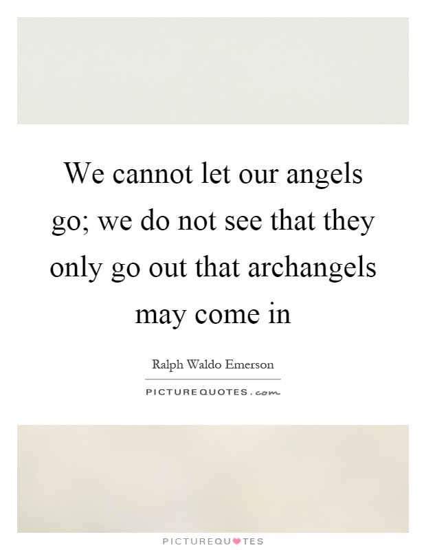 We cannot let our angels go; we do not see that they only go out that archangels may come in Picture Quote #1