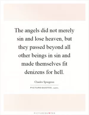 The angels did not merely sin and lose heaven, but they passed beyond all other beings in sin and made themselves fit denizens for hell Picture Quote #1
