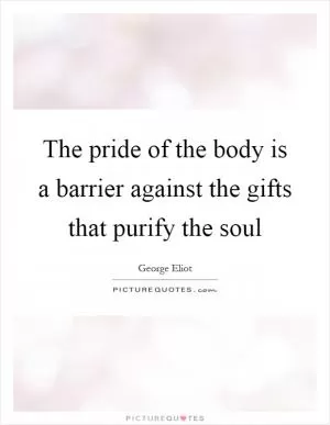 The pride of the body is a barrier against the gifts that purify the soul Picture Quote #1