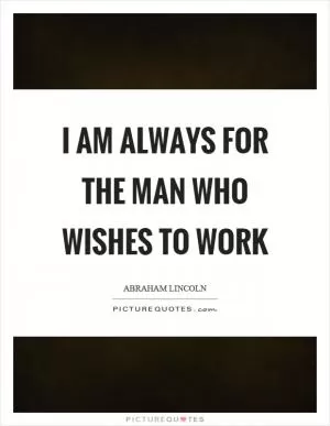 I am always for the man who wishes to work Picture Quote #1