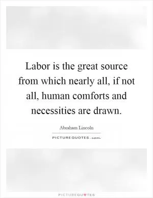 Labor is the great source from which nearly all, if not all, human comforts and necessities are drawn Picture Quote #1