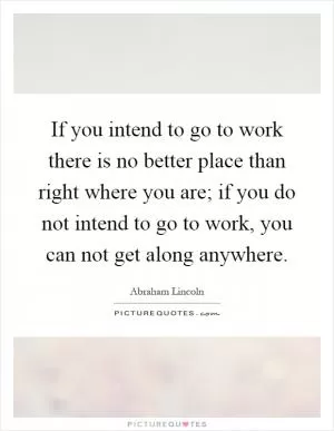 If you intend to go to work there is no better place than right where you are; if you do not intend to go to work, you can not get along anywhere Picture Quote #1