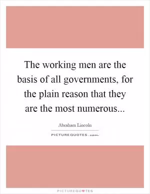 The working men are the basis of all governments, for the plain reason that they are the most numerous Picture Quote #1