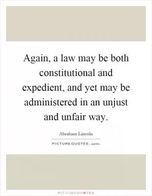 Again, a law may be both constitutional and expedient, and yet may be administered in an unjust and unfair way Picture Quote #1