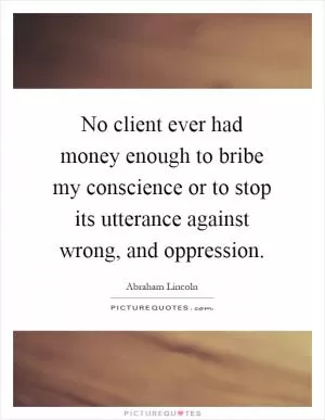 No client ever had money enough to bribe my conscience or to stop its utterance against wrong, and oppression Picture Quote #1