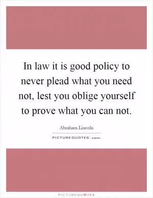 In law it is good policy to never plead what you need not, lest you oblige yourself to prove what you can not Picture Quote #1