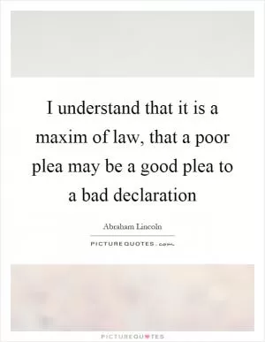 I understand that it is a maxim of law, that a poor plea may be a good plea to a bad declaration Picture Quote #1