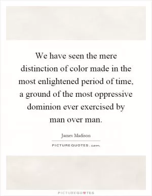 We have seen the mere distinction of color made in the most enlightened period of time, a ground of the most oppressive dominion ever exercised by man over man Picture Quote #1