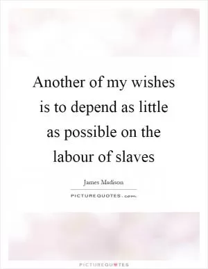 Another of my wishes is to depend as little as possible on the labour of slaves Picture Quote #1
