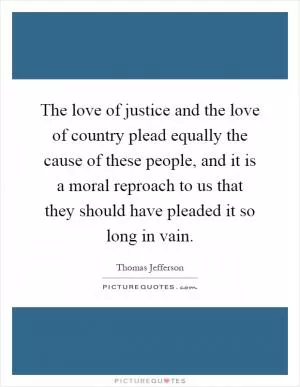The love of justice and the love of country plead equally the cause of these people, and it is a moral reproach to us that they should have pleaded it so long in vain Picture Quote #1