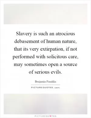 Slavery is such an atrocious debasement of human nature, that its very extirpation, if not performed with solicitous care, may sometimes open a source of serious evils Picture Quote #1
