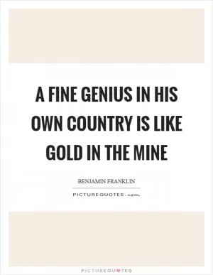 A fine genius in his own country is like gold in the mine Picture Quote #1