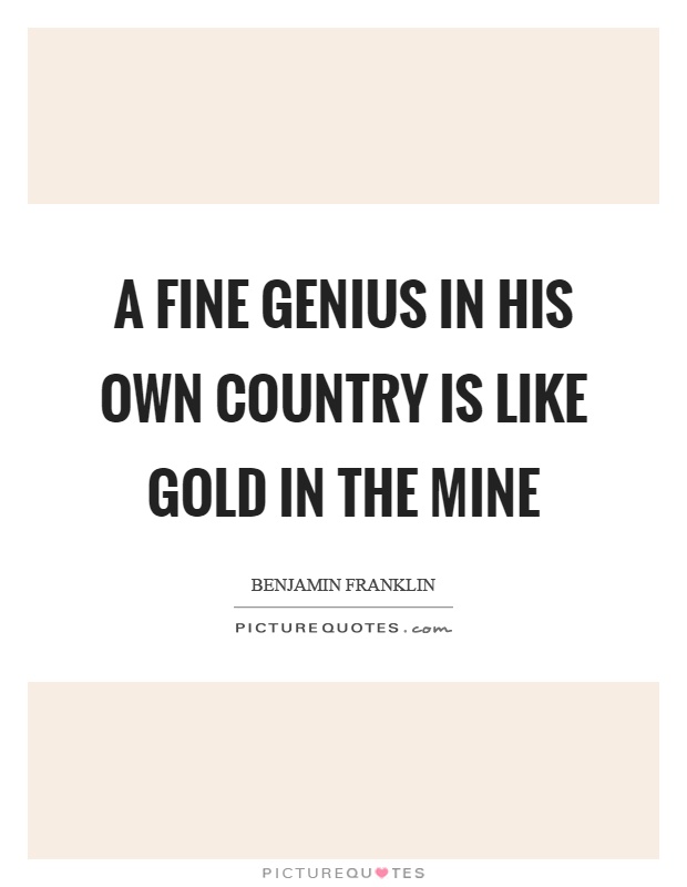 A fine genius in his own country is like gold in the mine Picture Quote #1
