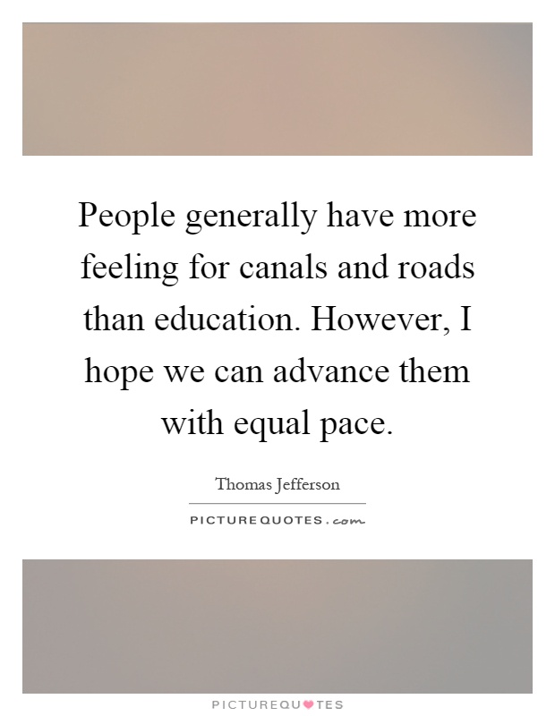 People generally have more feeling for canals and roads than education. However, I hope we can advance them with equal pace Picture Quote #1
