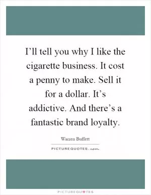 I’ll tell you why I like the cigarette business. It cost a penny to make. Sell it for a dollar. It’s addictive. And there’s a fantastic brand loyalty Picture Quote #1